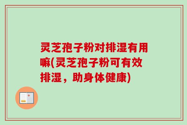 灵芝孢子粉对排湿有用嘛(灵芝孢子粉可有效排湿，助身体健康)