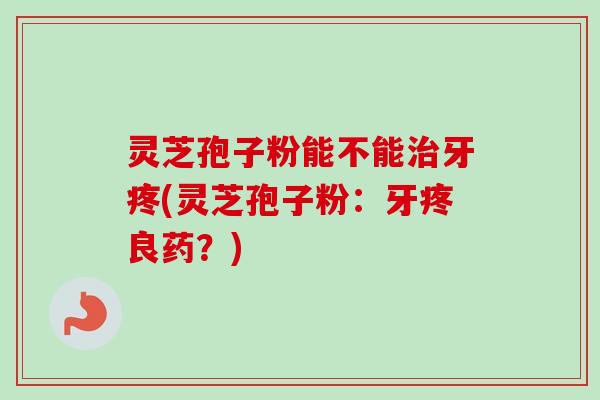 灵芝孢子粉能不能牙疼(灵芝孢子粉:牙疼良药?) 灵芝孢子粉能不能牙疼(灵芝孢子粉:牙疼良药?)