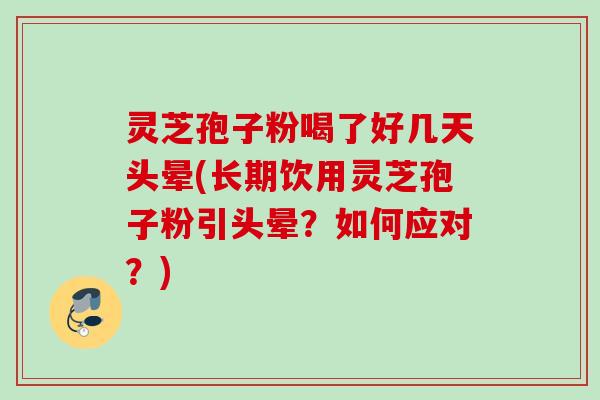 灵芝孢子粉喝了好几天头晕(长期饮用灵芝孢子粉引头晕？如何应对？)