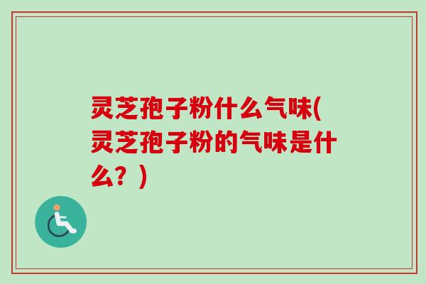 灵芝孢子粉什么气味(灵芝孢子粉的气味是什么?) 灵芝孢子粉什么气味(灵芝孢子粉的气味是什么?)