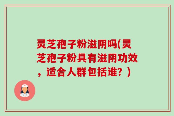 灵芝孢子粉滋阴吗(灵芝孢子粉具有滋阴功效,适合人群包括谁?) 灵芝孢子粉滋阴吗(灵芝孢子粉具有滋阴功效,适合人群包括谁?)