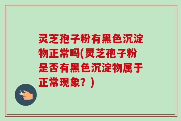 灵芝孢子粉有黑色沉淀物正常吗(灵芝孢子粉是否有黑色沉淀物属于正常现象?) 灵芝孢子粉有黑色沉淀物正常吗(灵芝孢子粉是否有黑色沉淀物属于正常现象?)
