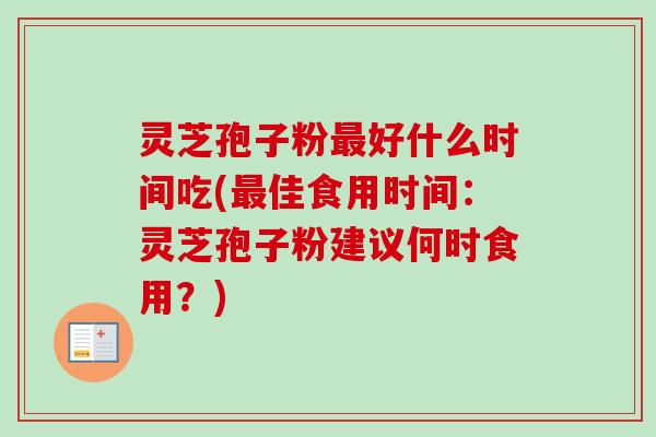 灵芝孢子粉好什么时间吃(佳食用时间:灵芝孢子粉建议何时食用?) 灵芝孢子粉好什么时间吃(佳食用时间:灵芝孢子粉建议何时食用?)