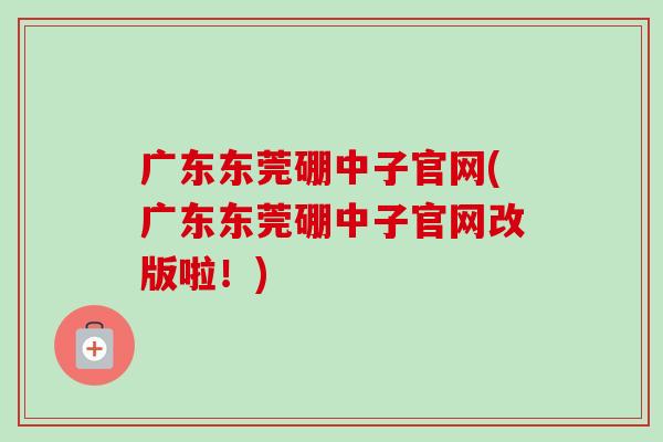 广东东莞硼中子官网(广东东莞硼中子官网改版啦!) 广东东莞硼中子官网(广东东莞硼中子官网改版啦!)