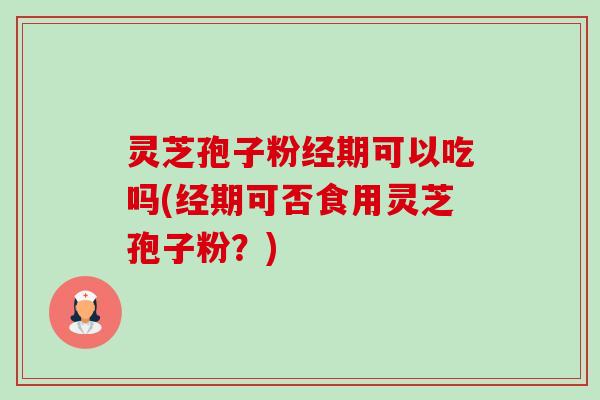 灵芝孢子粉经期可以吃吗(经期可否食用灵芝孢子粉?) 灵芝孢子粉经期可以吃吗(经期可否食用灵芝孢子粉?)