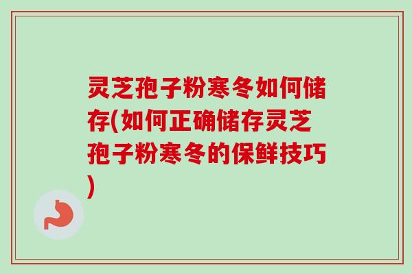 灵芝孢子粉寒冬如何储存(如何正确储存灵芝孢子粉寒冬的保鲜技巧) 灵芝孢子粉寒冬如何储存(如何正确储存灵芝孢子粉寒冬的保鲜技巧)