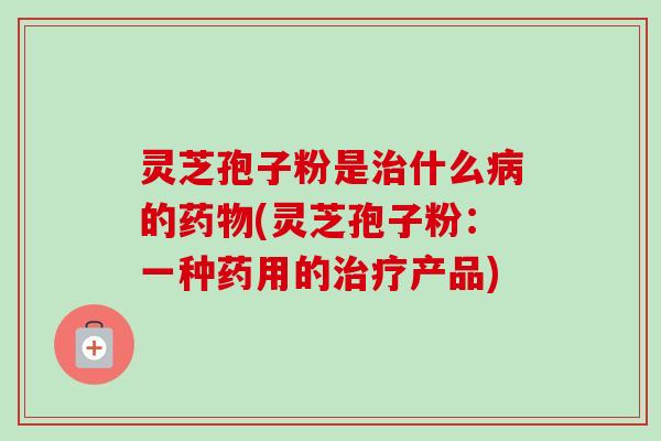 灵芝孢子粉是什么的(灵芝孢子粉:一种药用的产品) 灵芝孢子粉是什么的(灵芝孢子粉:一种药用的产品)