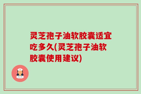 灵芝孢子油软胶囊适宜吃多久(灵芝孢子油软胶囊使用建议) 灵芝孢子油软胶囊适宜吃多久(灵芝孢子油软胶囊使用建议)