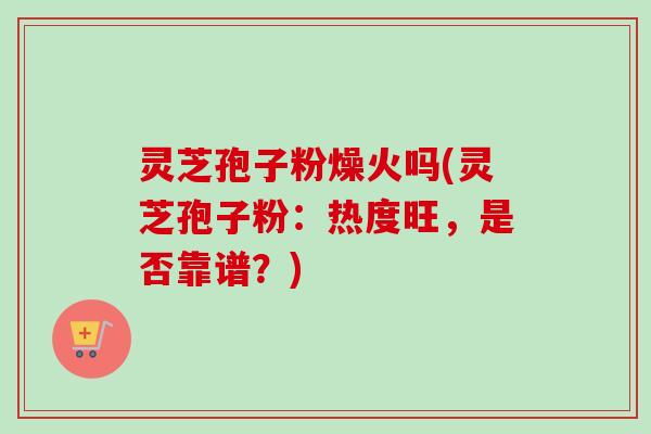 灵芝孢子粉燥火吗(灵芝孢子粉：热度旺，是否靠谱？)