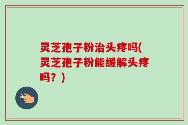 灵芝孢子粉头疼吗(灵芝孢子粉能缓解头疼吗?) 灵芝孢子粉头疼吗(灵芝孢子粉能缓解头疼吗?)