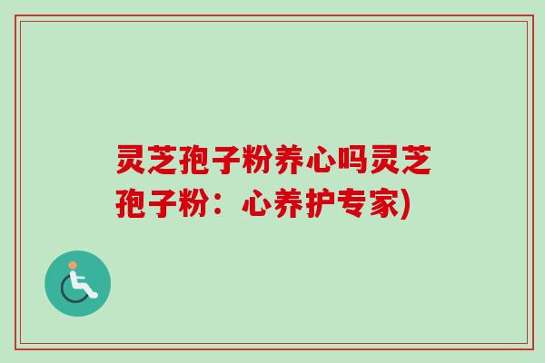灵芝孢子粉养心吗灵芝孢子粉:心养护专家) 灵芝孢子粉养心吗灵芝孢子粉:心养护专家)