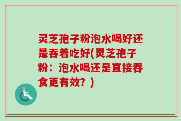 灵芝孢子粉泡水喝好还是吞着吃好(灵芝孢子粉:泡水喝还是直接吞食更有效?) 灵芝孢子粉泡水喝好还是吞着吃好(灵芝孢子粉:泡水喝还是直接吞食更有效?)