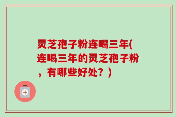 灵芝孢子粉连喝三年(连喝三年的灵芝孢子粉,有哪些好处?) 灵芝孢子粉连喝三年(连喝三年的灵芝孢子粉,有哪些好处?)