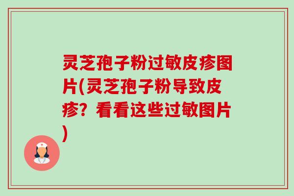 灵芝孢子粉皮疹图片(灵芝孢子粉导致皮疹?看看这些图片) 灵芝孢子粉皮疹图片(灵芝孢子粉导致皮疹?看看这些图片)