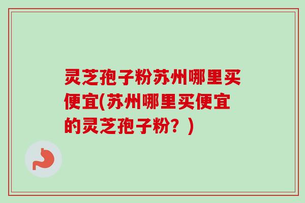 灵芝孢子粉苏州哪里买便宜(苏州哪里买便宜的灵芝孢子粉?) 灵芝孢子粉苏州哪里买便宜(苏州哪里买便宜的灵芝孢子粉?)