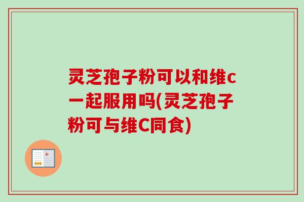 灵芝孢子粉可以和维c一起服用吗(灵芝孢子粉可与维C同食)
