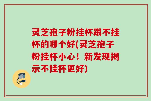 灵芝孢子粉挂杯跟不挂杯的哪个好(灵芝孢子粉挂杯小心!新发现揭示不挂杯更好) 灵芝孢子粉挂杯跟不挂杯的哪个好(灵芝孢子粉挂杯小心!新发现揭示不挂杯更好)