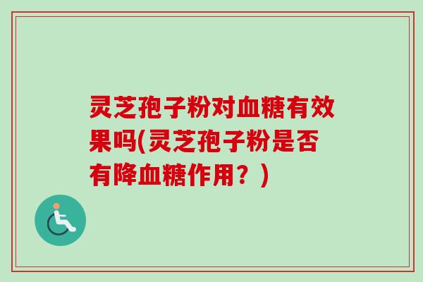 灵芝孢子粉对有效果吗(灵芝孢子粉是否有降作用？)