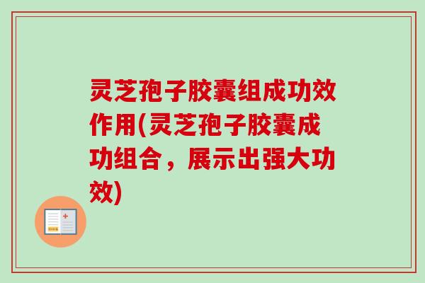 灵芝孢子胶囊组成功效作用(灵芝孢子胶囊成功组合,展示出强大功效) 灵芝孢子胶囊组成功效作用(灵芝孢子胶囊成功组合,展示出强大功效)