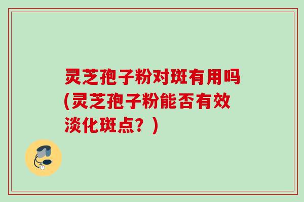 灵芝孢子粉对斑有用吗(灵芝孢子粉能否有效淡化斑点？)
