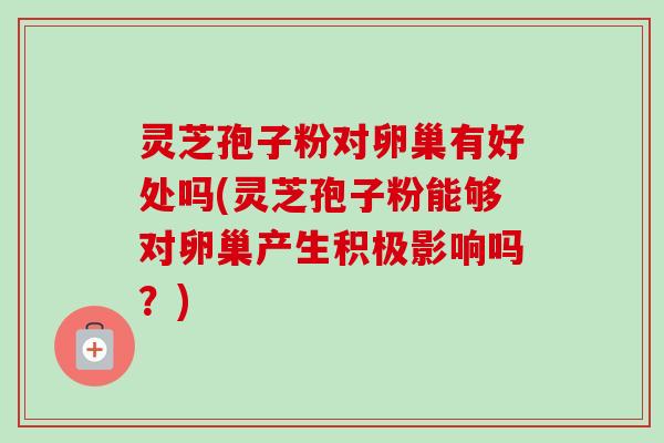 灵芝孢子粉对卵巢有好处吗(灵芝孢子粉能够对卵巢产生积极影响吗?) 灵芝孢子粉对卵巢有好处吗(灵芝孢子粉能够对卵巢产生积极影响吗?)