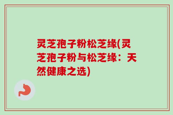 灵芝孢子粉松芝缘(灵芝孢子粉与松芝缘：天然健康之选)