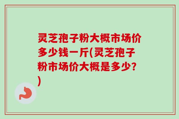 灵芝孢子粉大概市场价多少钱一斤(灵芝孢子粉市场价大概是多少?) 灵芝孢子粉大概市场价多少钱一斤(灵芝孢子粉市场价大概是多少?)