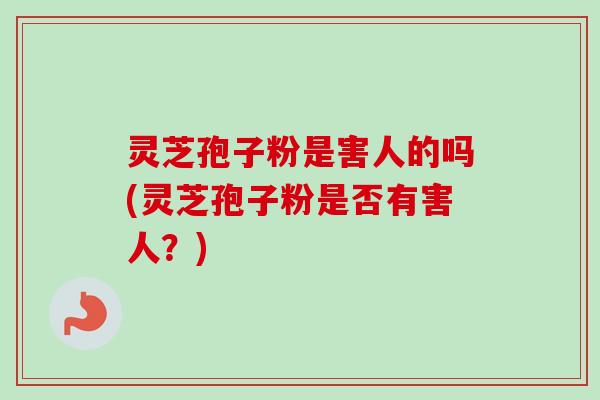 灵芝孢子粉是害人的吗(灵芝孢子粉是否有害人?) 灵芝孢子粉是害人的吗(灵芝孢子粉是否有害人?)