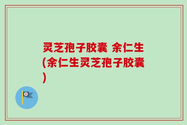 灵芝孢子胶囊 余仁生(余仁生灵芝孢子胶囊) 灵芝孢子胶囊 余仁生(余仁生灵芝孢子胶囊)