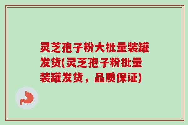 灵芝孢子粉大批量装罐发货(灵芝孢子粉批量装罐发货,品质保证) 灵芝孢子粉大批量装罐发货(灵芝孢子粉批量装罐发货,品质保证)