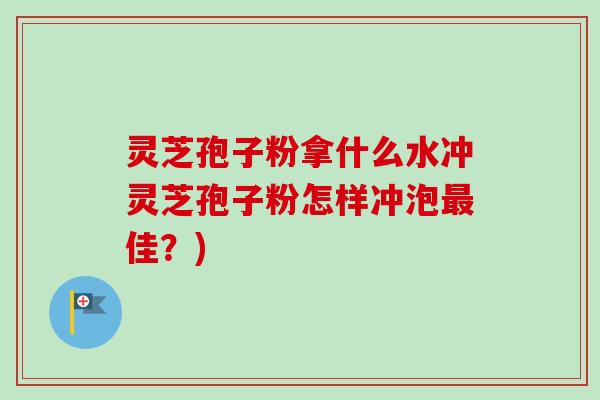 灵芝孢子粉拿什么水冲灵芝孢子粉怎样冲泡佳?) 灵芝孢子粉拿什么水冲灵芝孢子粉怎样冲泡佳?)