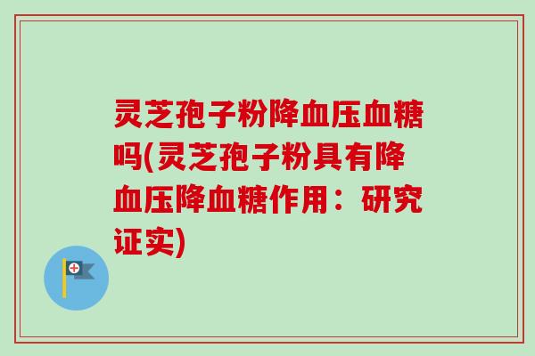灵芝孢子粉降吗(灵芝孢子粉具有降降作用：研究证实)
