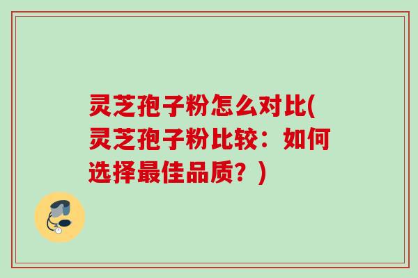 灵芝孢子粉怎么对比(灵芝孢子粉比较:如何选择佳品质?) 灵芝孢子粉怎么对比(灵芝孢子粉比较:如何选择佳品质?)