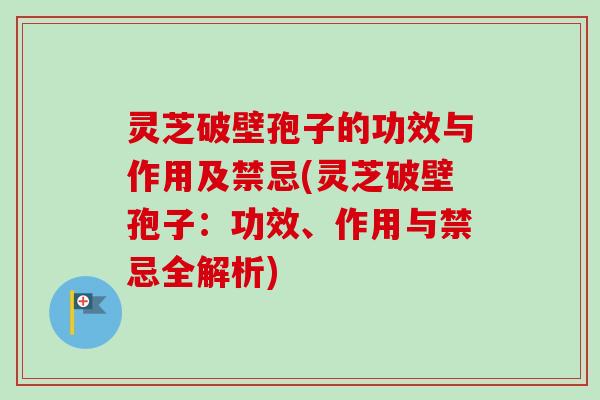 灵芝破壁孢子的功效与作用及禁忌(灵芝破壁孢子:功效、作用与禁忌全解析) 灵芝破壁孢子的功效与作用及禁忌(灵芝破壁孢子:功效、作用与禁忌全解析)