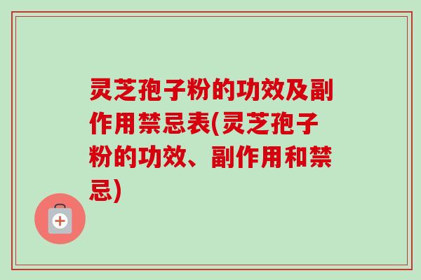 灵芝孢子粉的功效及副作用禁忌表(灵芝孢子粉的功效、副作用和禁忌)
