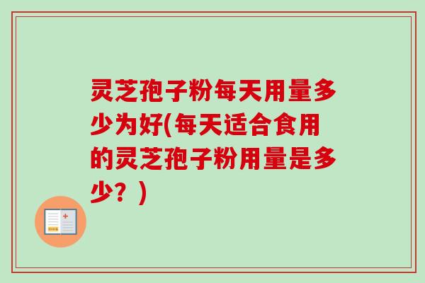 灵芝孢子粉每天用量多少为好(每天适合食用的灵芝孢子粉用量是多少?) 灵芝孢子粉每天用量多少为好(每天适合食用的灵芝孢子粉用量是多少?)