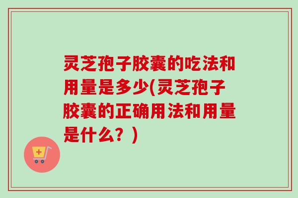 灵芝孢子胶囊的吃法和用量是多少(灵芝孢子胶囊的正确用法和用量是什么?) 灵芝孢子胶囊的吃法和用量是多少(灵芝孢子胶囊的正确用法和用量是什么?)
