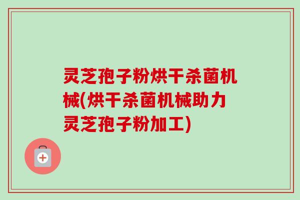 灵芝孢子粉烘干杀菌机械(烘干杀菌机械助力灵芝孢子粉加工) 灵芝孢子粉烘干杀菌机械(烘干杀菌机械助力灵芝孢子粉加工)