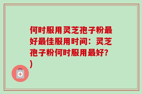 何时服用灵芝孢子粉好佳服用时间：灵芝孢子粉何时服用好？)