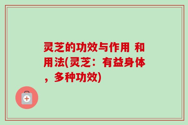 灵芝的功效与作用 和用法(灵芝：有益身体，多种功效)