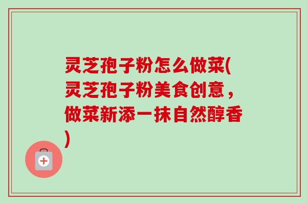 灵芝孢子粉怎么做菜(灵芝孢子粉美食创意，做菜新添一抹自然醇香)