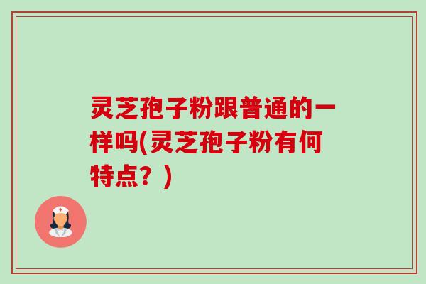 灵芝孢子粉跟普通的一样吗(灵芝孢子粉有何特点?) 灵芝孢子粉跟普通的一样吗(灵芝孢子粉有何特点?)