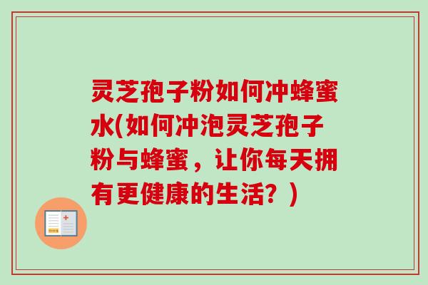 灵芝孢子粉如何冲蜂蜜水(如何冲泡灵芝孢子粉与蜂蜜,让你每天拥有更健康的生活?) 灵芝孢子粉如何冲蜂蜜水(如何冲泡灵芝孢子粉与蜂蜜,让你每天拥有更健康的生活?)