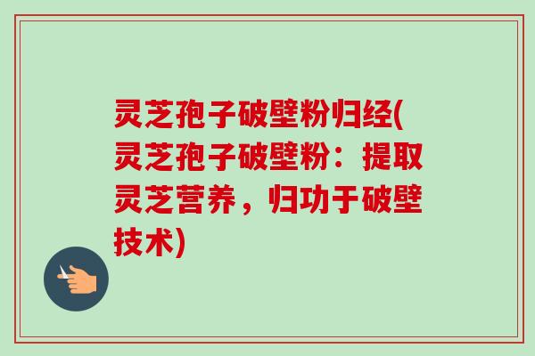 灵芝孢子破壁粉归经(灵芝孢子破壁粉:提取灵芝营养,归功于破壁技术) 灵芝孢子破壁粉归经(灵芝孢子破壁粉:提取灵芝营养,归功于破壁技术)