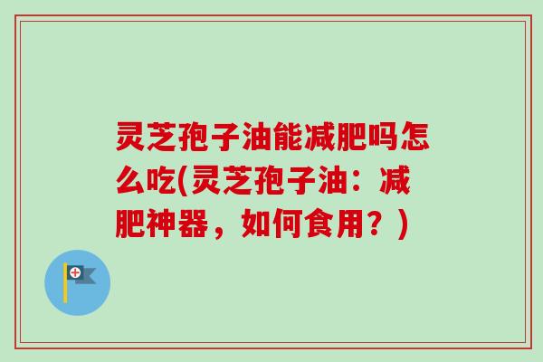 灵芝孢子油能吗怎么吃(灵芝孢子油:神器,如何食用?) 灵芝孢子油能吗怎么吃(灵芝孢子油:神器,如何食用?)