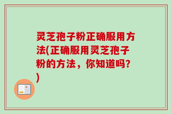 灵芝孢子粉正确服用方法(正确服用灵芝孢子粉的方法,你知道吗?) 灵芝孢子粉正确服用方法(正确服用灵芝孢子粉的方法,你知道吗?)