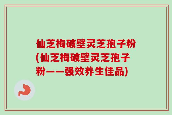 仙芝梅破壁灵芝孢子粉(仙芝梅破壁灵芝孢子粉——强效养生佳品) 仙芝梅破壁灵芝孢子粉(仙芝梅破壁灵芝孢子粉——强效养生佳品)