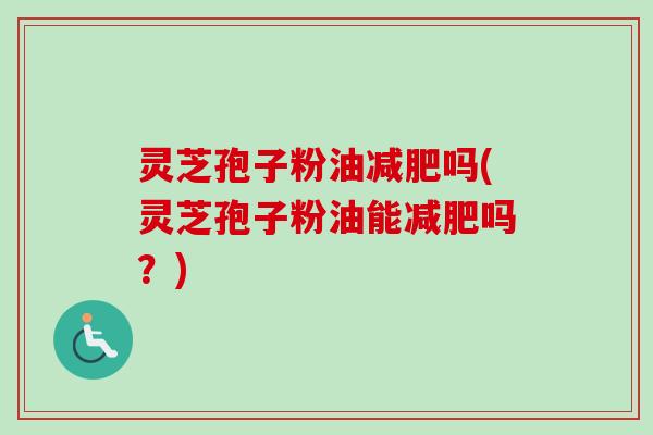 灵芝孢子粉油吗(灵芝孢子粉油能吗?) 灵芝孢子粉油吗(灵芝孢子粉油能吗?)