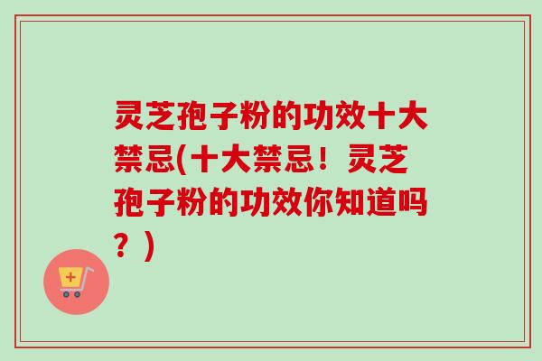 灵芝孢子粉的功效十大禁忌(十大禁忌！灵芝孢子粉的功效你知道吗？)