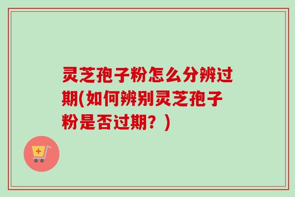 灵芝孢子粉怎么分辨过期(如何辨别灵芝孢子粉是否过期?) 灵芝孢子粉怎么分辨过期(如何辨别灵芝孢子粉是否过期?)
